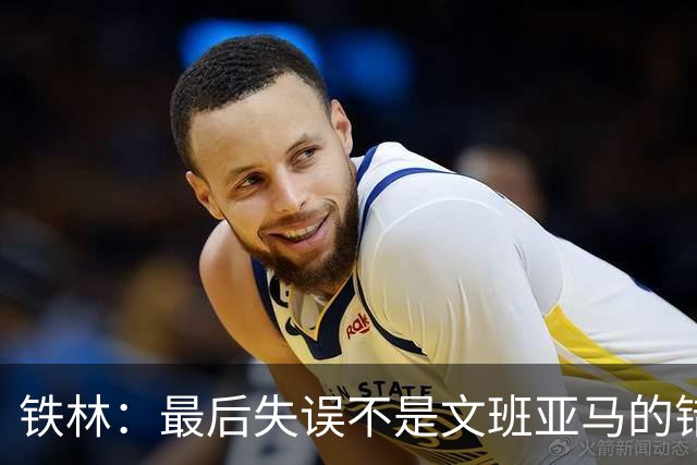 铁林：最后失误不是文班亚马的错 卡斯尔&福克斯&哈珀要去接球